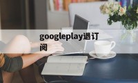 googleplay退订阅(googleplay如何退款)