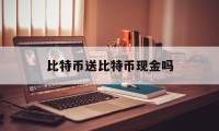 比特币送比特币现金吗(比特币送人是不是就是送密钥)