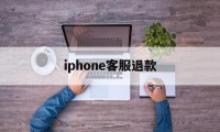 iphone客服退款(iphone 退款客服)