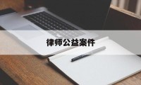 律师公益案件(律师每年公益案件)