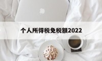 个人所得税免税额2022(个人所得税免征额是什么意思)