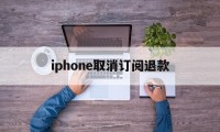 包含iphone取消订阅退款的词条