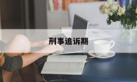 刑事追诉期(刑事追诉期限与追诉时效司法解释)