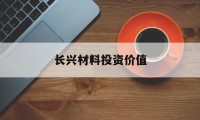 长兴材料投资价值(长兴材料工业广东有限公司怎么样)