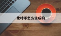 比特币怎么生成的(比特币是怎么生产出来的)