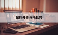 银行外币兑换比较(银行外币兑换手续费是多少)