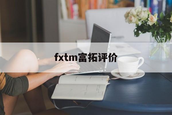 fxtm富拓评价(富拓fxtm宣传视频)