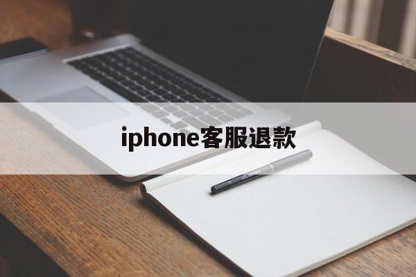 iphone客服退款(苹果客服退款怎么说退款几率高一点)