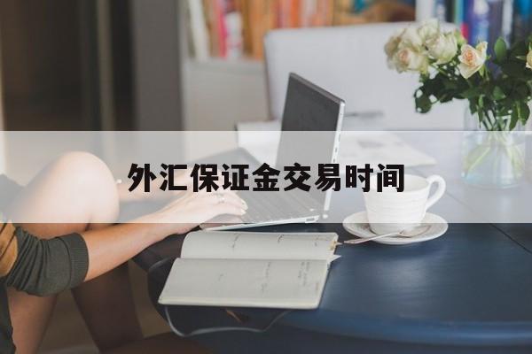 外汇保证金交易时间(外汇保证金交易什么时候开放)